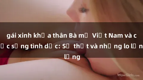 gái xinh khỏa thân Bà mẹ Việt Nam và cuộc sống tình dục: Sự thật và những lo lắng