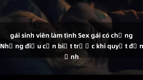 gái sinh viên làm tình Sex gái có chồng: Những điều cần biết trước khi quyết định