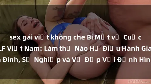 sex gái việt không che Bí Mật về Cuộc Sống Của Các MILF Việt Nam: Làm thế Nào Họ Điều Hành Gia Đình, Sự Nghiệp và Vẻ Đẹp Với Định Hình Văn Hóa Đương Đại