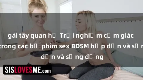 gái tây quan hệ Trải nghiệm cảm giác mới lạ trong các bộ phim sex BDSM hấp dẫn và sống động