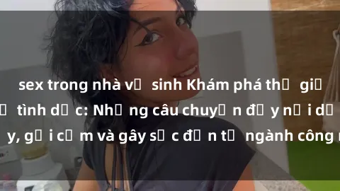 sex trong nhà vệ sinh Khám phá thế giới của phim sex nô lệ tình dục: Những câu chuyện đầy nổi dậy, gợi cảm và gây sốc đến từ ngành công nghiệp giải trí đen tối