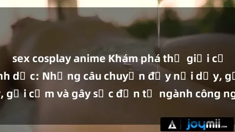 sex cosplay anime Khám phá thế giới của phim sex nô lệ tình dục: Những câu chuyện đầy nổi dậy, gợi cảm và gây sốc đến từ ngành công nghiệp giải trí đen tối