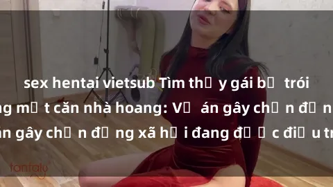 sex hentai vietsub Tìm thấy gái bị trói và bị hiếp dâm trong một căn nhà hoang: Vụ án gây chấn động xã hội đang được điều tra vào.