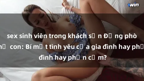 sex sinh viên trong khách sạn Động phòng sex mẹ con: Bí mật tình yêu của gia đình hay phản cảm?
