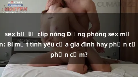 sex bị lộ clip nóng Động phòng sex mẹ con: Bí mật tình yêu của gia đình hay phản cảm?