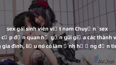 sex gái sinh viên việt nam Chuyện `sex anh em ruột` - Đề cập đến quan hệ gần gũi giữa các thành viên trong gia đình, liệu nó có làm ảnh hưởng đến tình cảm gia đình hay không?
