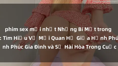 phim sex mới nhất Những Bí Mật trong Tình Dục Gia Đình: Tìm Hiểu Về Mối Quan Hệ Giữa Hạnh Phúc Gia Đình và Sự Hài Hòa Trong Cuộc Sống Tình Dục