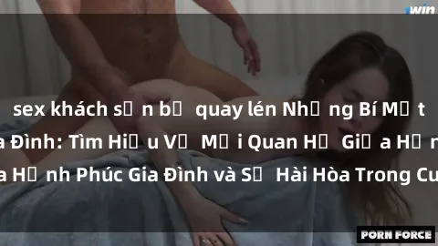 sex khách sạn bị quay lén Những Bí Mật trong Tình Dục Gia Đình: Tìm Hiểu Về Mối Quan Hệ Giữa Hạnh Phúc Gia Đình và Sự Hài Hòa Trong Cuộc Sống Tình Dục