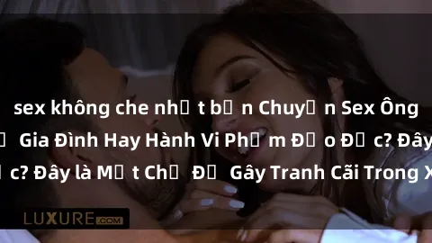 sex không che nhật bản Chuyện Sex Ông Cháu: Mối Quan Hệ Gia Đình Hay Hành Vi Phạm Đạo Đức? Đây là Một Chủ Đề Gây Tranh Cãi Trong Xã Hội Hiện Nay.