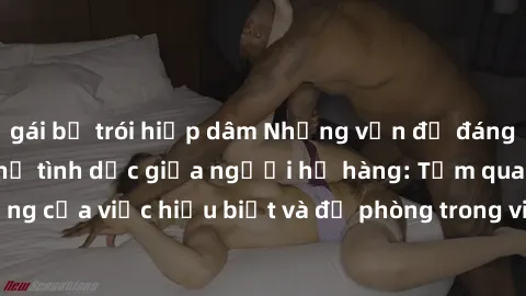 gái bị trói hiếp dâm Những vấn đề đáng quan tâm về quan hệ tình dục giữa người họ hàng: Tầm quan trọng của việc hiểu biết và đề phòng trong việc tiếp xúc trong gia đình.