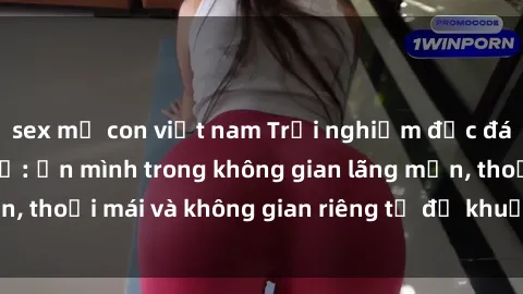 sex mẹ con việt nam Trải nghiệm độc đáo tại sex nhà nghỉ: ẩn mình trong không gian lãng mạn, thoải mái và không gian riêng tư để khuấy động tình ái.