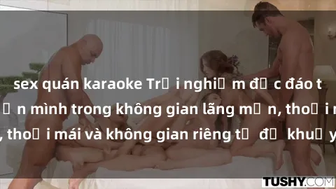 sex quán karaoke Trải nghiệm độc đáo tại sex nhà nghỉ: ẩn mình trong không gian lãng mạn, thoải mái và không gian riêng tư để khuấy động tình ái.