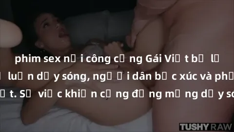 phim sex nơi công cộng Gái Việt bị lộ clip sex khiến dư luận dậy sóng, người dân bức xúc và phản đối gay gắt. Sự việc khiến cộng đồng mạng dậy sóng và yêu cầu xử lý nghiêm ngặt.