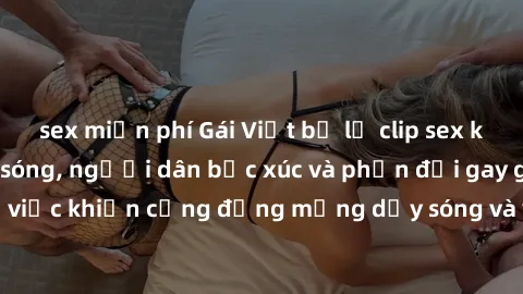 sex miễn phí Gái Việt bị lộ clip sex khiến dư luận dậy sóng, người dân bức xúc và phản đối gay gắt. Sự việc khiến cộng đồng mạng dậy sóng và yêu cầu xử lý nghiêm ngặt.