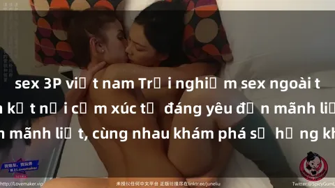 sex 3P việt nam Trải nghiệm sex ngoài trời: Khi thiên nhiên kết nối cảm xúc từ đáng yêu đến mãnh liệt, cùng nhau khám phá sự hứng khởi và thú vị.