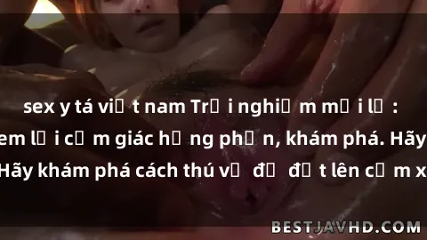 sex y tá việt nam Trải nghiệm mới lạ: Sex trong xe hơi đem lại cảm giác hưng phấn, khám phá. Hãy khám phá cách thú vị để đốt lên cảm xúc trong cuộc tình!