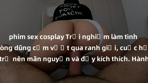 phim sex cosplay Trải nghiệm làm tình ngoài đường: Khi lòng dũng cảm vượt qua ranh giới, cuộc hẹn nơi công cộng trở nên mãn nguyện và đầy kích thích. Hành vi nguy hiểm, nhưng cũng tạo nên cảm giác mới