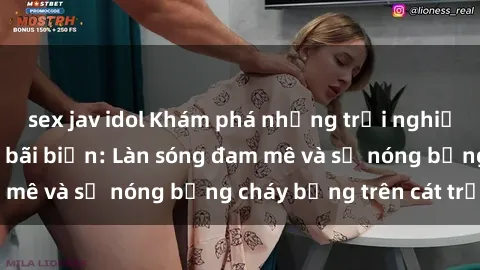 sex jav idol Khám phá những trải nghiệm độc đáo tại sex bãi biển: Làn sóng đam mê và sự nóng bỏng cháy bỏng trên cát trắng