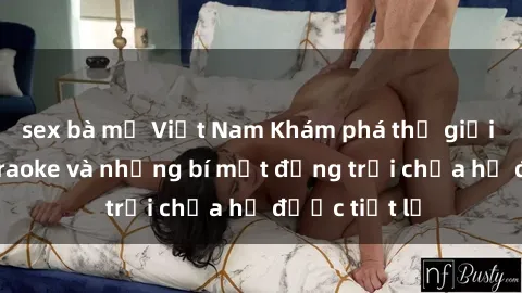 sex bà mẹ Việt Nam Khám phá thế giới sex quán karaoke và những bí mật động trời chưa hề được tiết lộ