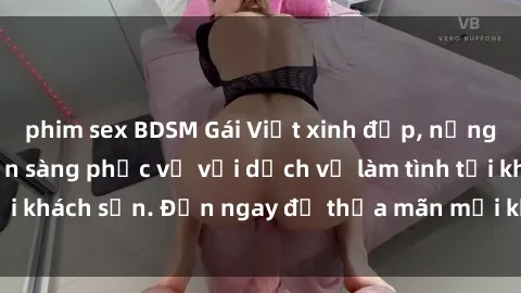phim sex BDSM Gái Việt xinh đẹp, nồng nàn tình cảm, sẵn sàng phục vụ với dịch vụ làm tình tại khách sạn. Đến ngay để thỏa mãn mọi khao khát của bạn!