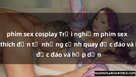 phim sex cosplay Trải nghiệm phim sex : Sự kích thích đến từ những cảnh quay độc đáo và hấp dẫn