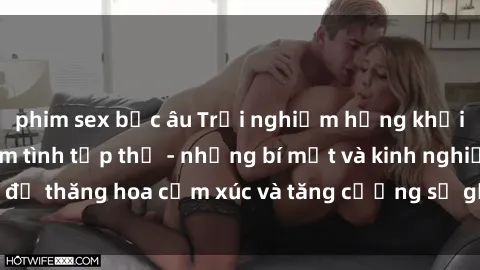 phim sex bắc âu Trải nghiệm hứng khởi cùng với việc làm tình tập thể - những bí mật và kinh nghiệm để thăng hoa cảm xúc và tăng cường sự gắn kết trong mối quan hệ
