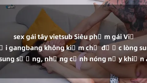 sex gái tây vietsub Siêu phẩm gái Việt tham gia trong buổi gangbang không kiềm chế được lòng sung sướng, những cảnh nóng nảy khiến ai cũng phải mãn nhãn