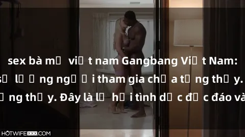 sex bà mẹ việt nam Gangbang Việt Nam: Kỷ lục mới với số lượng người tham gia chưa từng thấy. Đây là lễ hội tình dục độc đáo và gây sốc.