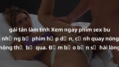 gái tân làm tình Xem ngay phim sex bukkake hàng đầu với những bộ phim hấp dẫn, cảnh quay nóng bỏng không thể bỏ qua. Đảm bảo bạn sẽ hài lòng với trải nghiệm mới lạ này!