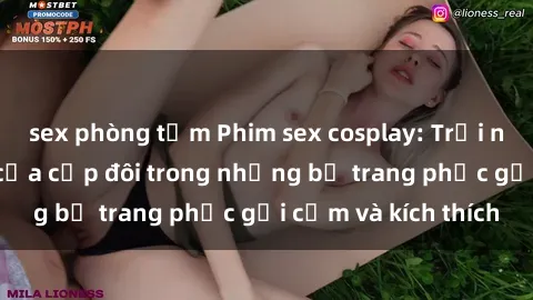 sex phòng tắm Phim sex cosplay: Trải nghiệm tuyệt vời của cặp đôi trong những bộ trang phục gợi cảm và kích thích