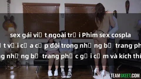 sex gái việt ngoài trời Phim sex cosplay: Trải nghiệm tuyệt vời của cặp đôi trong những bộ trang phục gợi cảm và kích thích