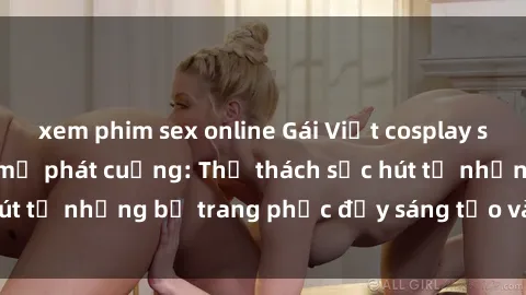 xem phim sex online Gái Việt cosplay sexy khiến fan hâm mộ phát cuồng: Thử thách sức hút từ những bộ trang phục đầy sáng tạo và quyến rũ!