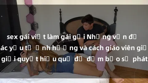 sex gái việt làm gái gọi Những vấn đề về sex học sinh: Các yếu tố ảnh hưởng và cách giáo viên giải quyết hiệu quả để đảm bảo sự phát triển toàn diện.