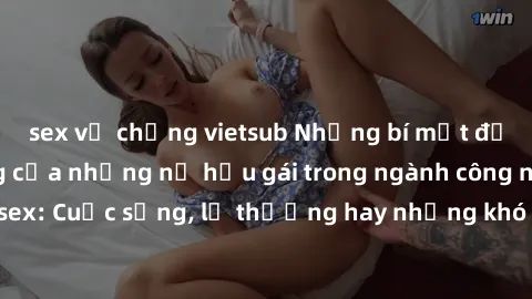 sex vợ chồng vietsub Những bí mật đằng sau cuộc sống của những nữ hầu gái trong ngành công nghiệp sex: Cuộc sống, lẽ thường hay những khó khăn mà họ phải đối mặt.