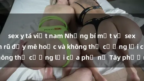 sex y tá việt nam Những bí mật về sex gái Tây: Sự quyến rũ đầy mê hoặc và không thể cưỡng lại của phụ nữ Tây phương