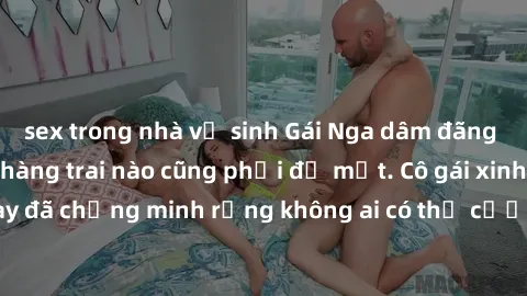 sex trong nhà vệ sinh Gái Nga dâm đãng khiến tim bất cứ chàng trai nào cũng phải đỏ mặt. Cô gái xinh đẹp này đã chứng minh rằng không ai có thể cưỡng lại khi cô làm tình đắm say.