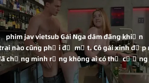 phim jav vietsub Gái Nga dâm đãng khiến tim bất cứ chàng trai nào cũng phải đỏ mặt. Cô gái xinh đẹp này đã chứng minh rằng không ai có thể cưỡng lại khi cô làm tình đắm say.