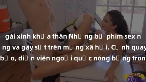 gái xinh khỏa thân Những bộ phim sex ngoại quốc nổi tiếng và gây sốt trên mạng xã hội. Cảnh quay táo bạo, diễn viên ngoại quốc nóng bỏng trong các tác phẩm đỉnh cao.