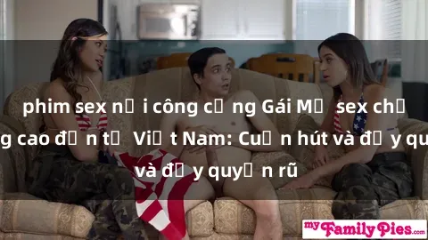 phim sex nơi công cộng Gái Mỹ sex chất lượng cao đến từ Việt Nam: Cuốn hút và đầy quyến rũ
