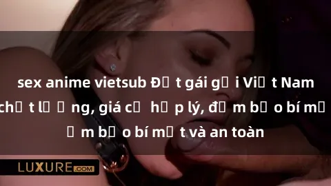 sex anime vietsub Đặt gái gọi Việt Nam: Dịch vụ chất lượng, giá cả hợp lý, đảm bảo bí mật và an toàn