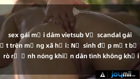 sex gái mại dâm vietsub Vụ scandal gái xinh lộ hàng gây sốt trên mạng xã hội: Nữ sinh đẹp mắt bị rò rỉ ảnh nóng khiến dân tình không khỏi bất ngờ và phẫn nộ!