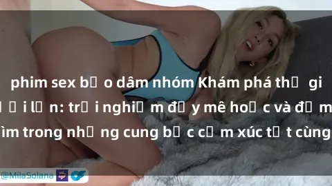 phim sex bạo dâm nhóm Khám phá thế giới mới với sex người lớn: trải nghiệm đầy mê hoặc và đắm chìm trong những cung bậc cảm xúc tột cùng, hứng khởi và cuốn hút.