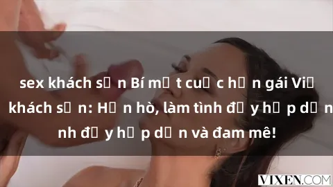 sex khách sạn Bí mật cuộc hẹn gái Việt lần đầu ở khách sạn: Hẹn hò, làm tình đầy hấp dẫn và đam mê!
