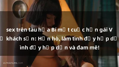 sex trên tàu hỏa Bí mật cuộc hẹn gái Việt lần đầu ở khách sạn: Hẹn hò, làm tình đầy hấp dẫn và đam mê!