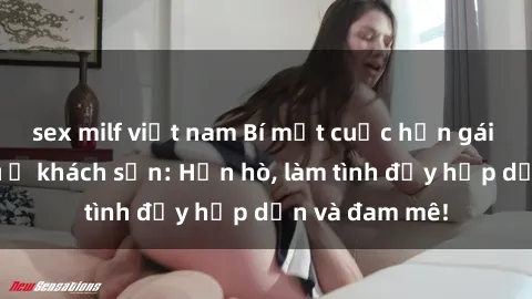 sex milf việt nam Bí mật cuộc hẹn gái Việt lần đầu ở khách sạn: Hẹn hò, làm tình đầy hấp dẫn và đam mê!