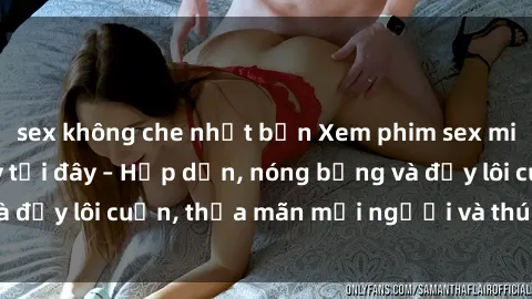 sex không che nhật bản Xem phim sex miễn phí online ngay tại đây – Hấp dẫn, nóng bỏng và đầy lôi cuốn, thỏa mãn mọi người và thú vui của bạn!