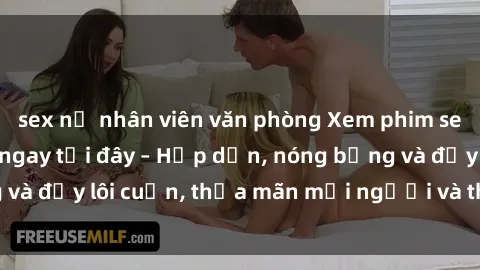 sex nữ nhân viên văn phòng Xem phim sex miễn phí online ngay tại đây – Hấp dẫn, nóng bỏng và đầy lôi cuốn, thỏa mãn mọi người và thú vui của bạn!