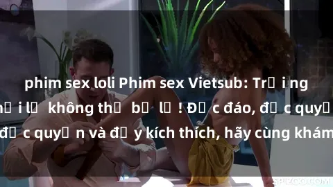 phim sex loli Phim sex Vietsub: Trải nghiệm hấp dẫn và mới lạ không thể bỏ lỡ! Độc đáo, độc quyền và đầy kích thích, hãy cùng khám phá ngay!