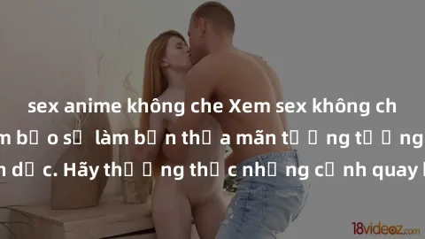 sex anime không che Xem sex không che HD miễn phí đảm bảo sẽ làm bạn thỏa mãn tưởng tượng và nhu cầu tình dục. Hãy thưởng thức những cảnh quay hấp dẫn và mãnh liệt ngay bây giờ!