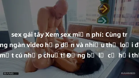 sex gái tây Xem sex miễn phí: Cùng trải nghiệm với hàng ngàn video hấp dẫn và nhiều thể loại đa dạng chỉ trong một cú nhấp chuột! Đừng bỏ lỡ cơ hội thưởng thức tuyệt vời này ngay hôm nay!